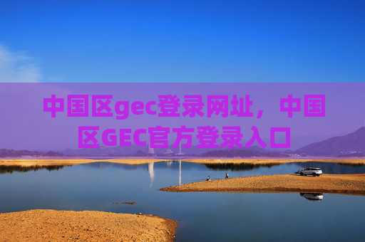 中国区gec登录网址，中国区GEC官方登录入口