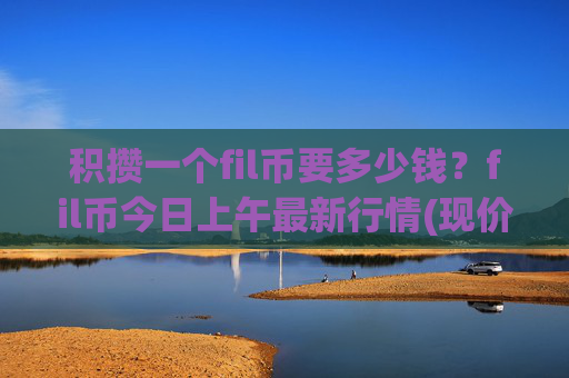 积攒一个fil币要多少钱?fil币今日上午最新行情(现价57.7276元)
