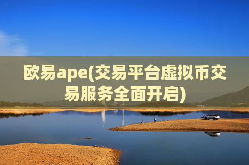 欧易ape(交易平台虚拟币交易服务全面开启)