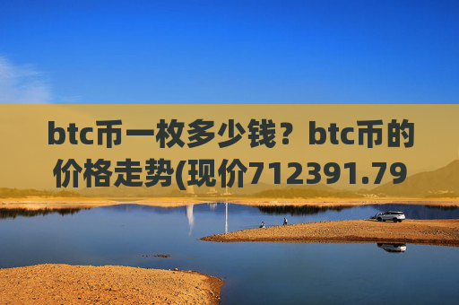 btc币一枚多少钱?btc币的价格走势(现价712391.79元)