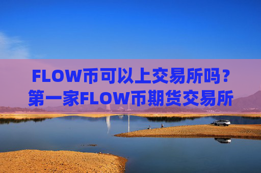 FLOW币可以上交易所吗?第一家FLOW币期货交易所app下载