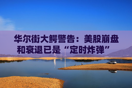 华尔街大鳄警告:美股崩盘和衰退已是“定时炸弹” 可转向金银投资!
