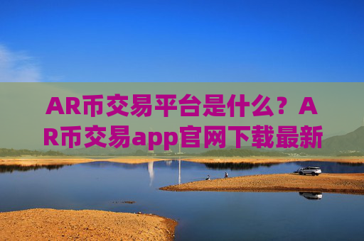 AR币交易平台是什么？AR币交易app官网下载最新版本