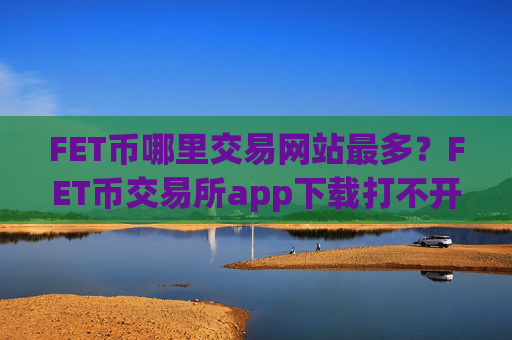 FET币哪里交易网站最多?FET币交易所app下载打不开了