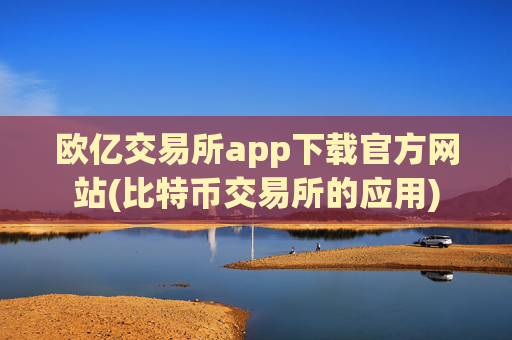 欧亿交易所app下载官方网站(比特币交易所的应用)