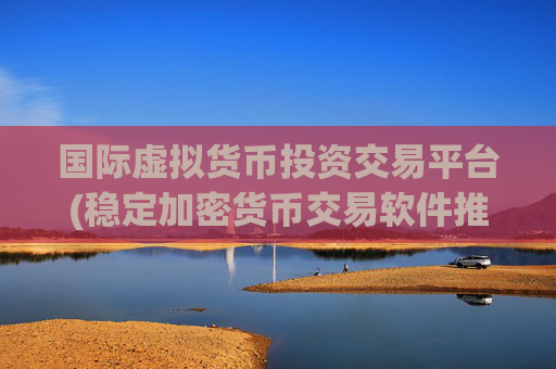 国际虚拟货币投资交易平台(稳定加密货币交易软件推荐)