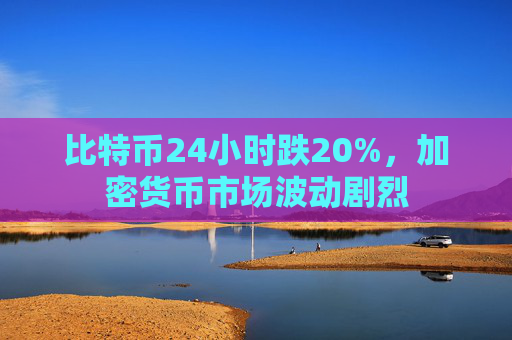 比特币24小时跌20%,加密货币市场波动剧烈