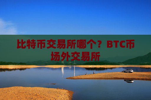 比特币交易所哪个?BTC币场外交易所
