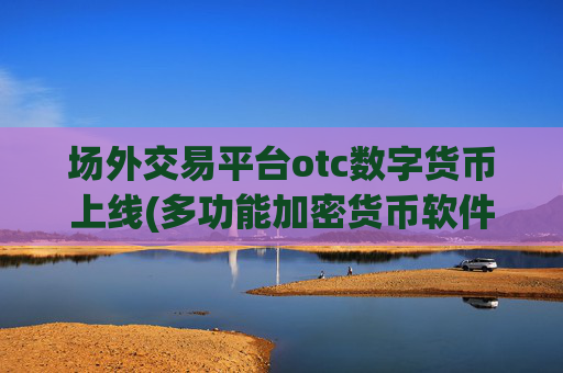 场外交易平台otc数字货币上线(多功能加密货币软件介绍)