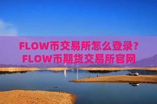 FLOW币交易所怎么登录？FLOW币期货交易所官网