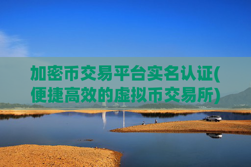 加密币交易平台实名认证(便捷高效的虚拟币交易所)