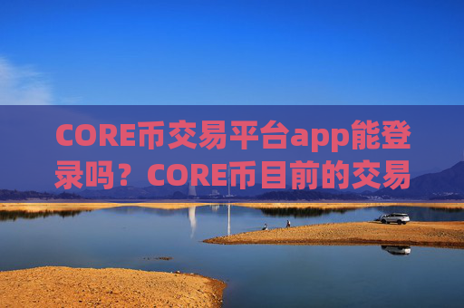 CORE币交易平台app能登录吗?CORE币目前的交易软件下载