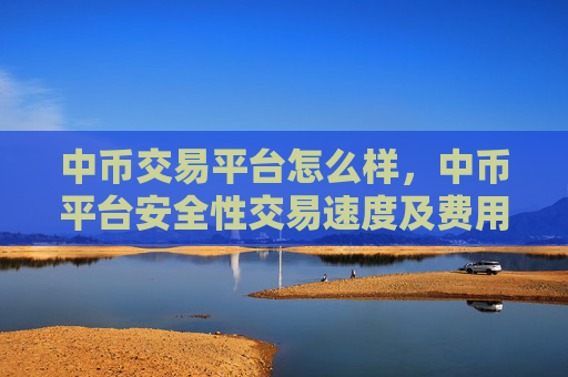 中币交易平台怎么样,中币平台安全性交易速度及费用分析