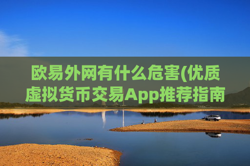欧易外网有什么危害(优质虚拟货币交易App推荐指南)
