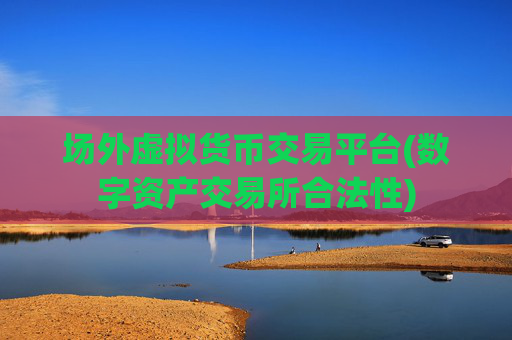 场外虚拟货币交易平台(数字资产交易所合法性)