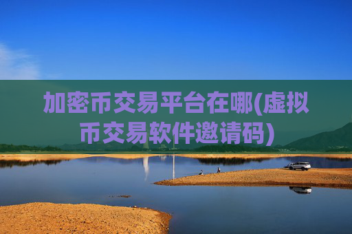 加密币交易平台在哪(虚拟币交易软件邀请码)