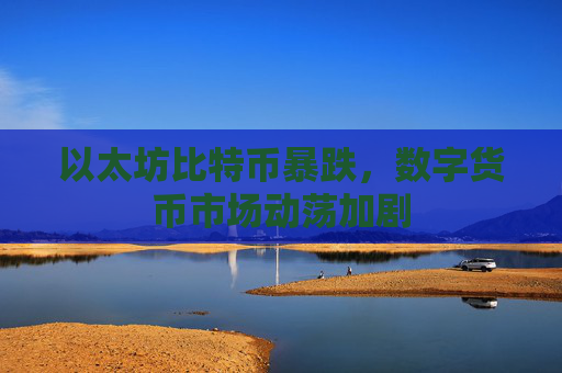 以太坊比特币暴跌,数字货币市场动荡加剧