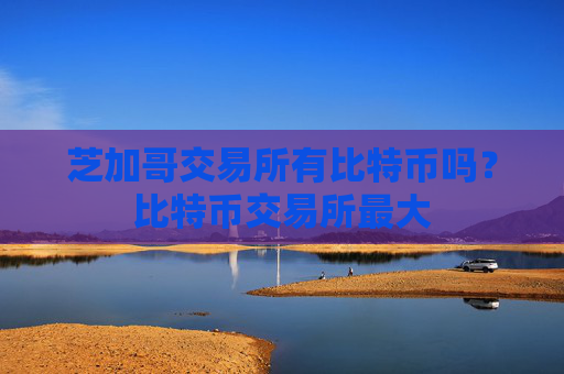 芝加哥交易所有比特币吗?比特币交易所最大