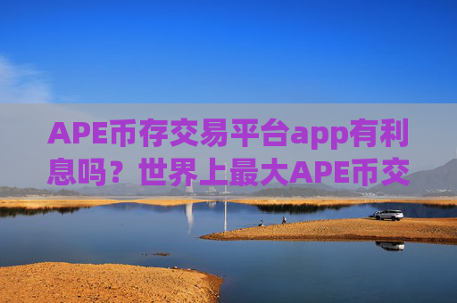 APE币存交易平台app有利息吗?世界上最大APE币交易app下载