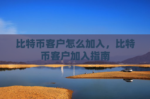 比特币客户怎么加入,比特币客户加入指南