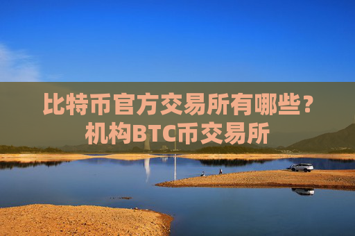 比特币官方交易所有哪些?机构BTC币交易所