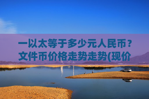 一以太等于多少元人民币?文件币价格走势走势(现价57.7432元)