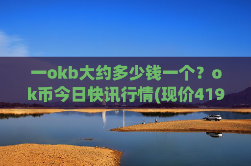 一okb大约多少钱一个?ok币今日快讯行情(现价419.803元)