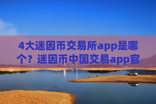 4大迷因币交易所app是哪个?迷因币中国交易app官方下载