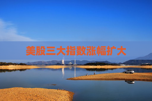 美股三大指数涨幅扩大