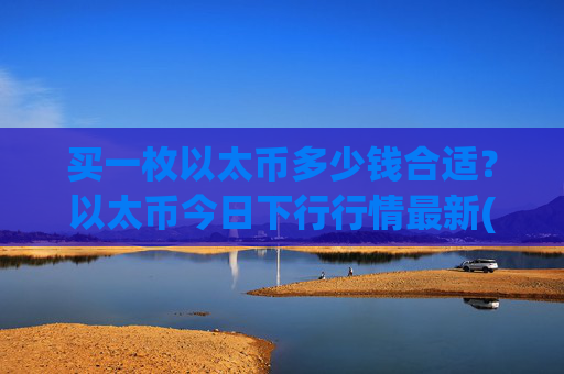 买一枚以太币多少钱合适?以太币今日下行行情最新(现价28306.56元)