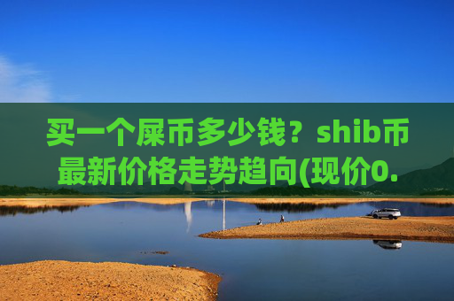 买一个屎币多少钱?shib币最新价格走势趋向(现价0.00022393元)