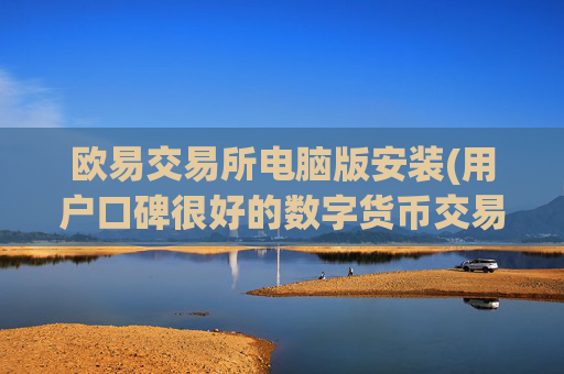 欧易交易所电脑版安装(用户口碑很好的数字货币交易软件)