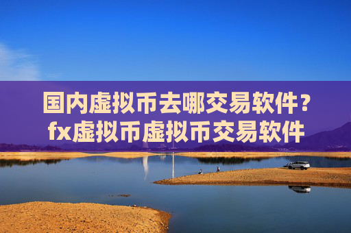 国内虚拟币去哪交易软件？fx虚拟币虚拟币交易软件