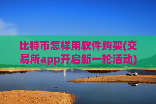 比特币怎样用软件购买(交易所app开启新一轮活动)