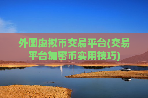 外国虚拟币交易平台(交易平台加密币实用技巧)