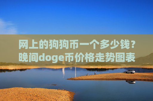 网上的狗狗币一个多少钱?晚间doge币价格走势图表(现价3.1596元)