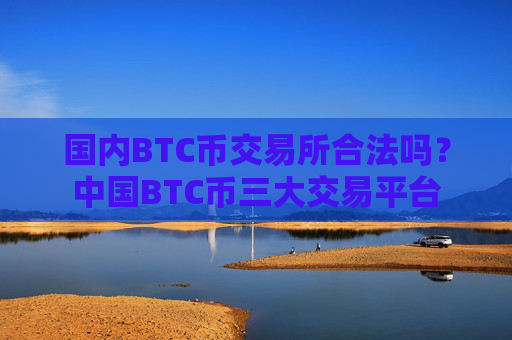 国内BTC币交易所合法吗?中国BTC币三大交易平台