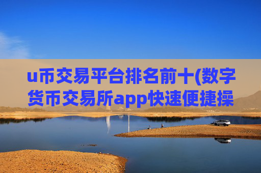 u币交易平台排名前十(数字货币交易所app快速便捷操作)