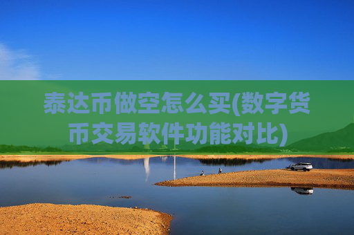 泰达币做空怎么买(数字货币交易软件功能对比)