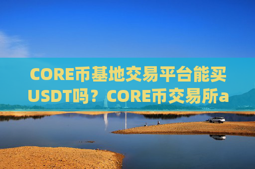 CORE币基地交易平台能买USDT吗?CORE币交易所app下载论坛