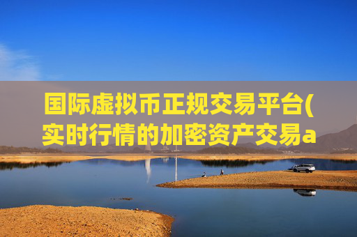 国际虚拟币正规交易平台(实时行情的加密资产交易app)