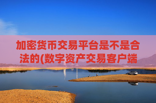 加密货币交易平台是不是合法的(数字资产交易客户端大揭密)
