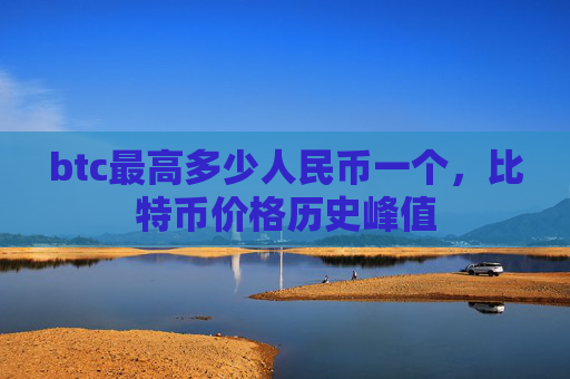 btc最高多少人民币一个,比特币价格历史峰值
