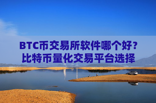 BTC币交易所软件哪个好？比特币量化交易平台选择