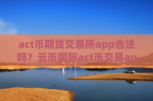 act币期货交易所app合法吗?云币国际act币交易app下载