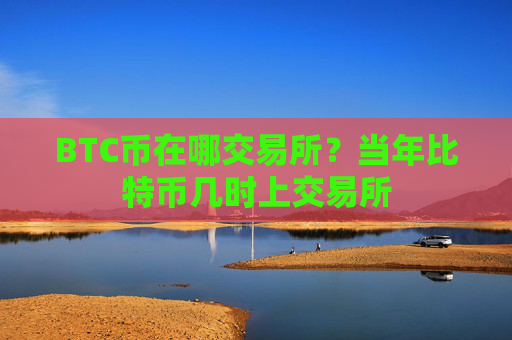 BTC币在哪交易所？当年比特币几时上交易所