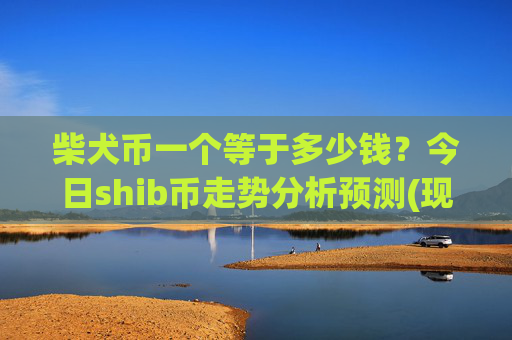 柴犬币一个等于多少钱？今日shib币走势分析预测(现价0.00015873元)