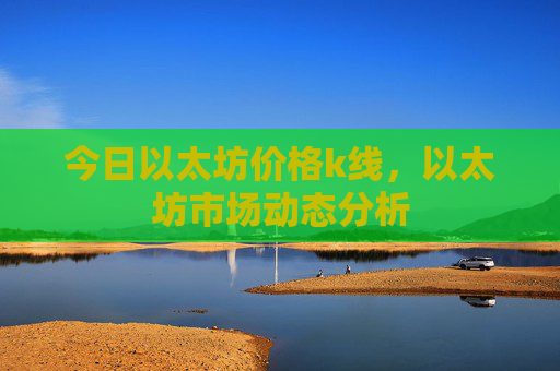 今日以太坊价格k线,以太坊市场动态分析