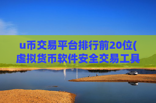 u币交易平台排行前20位(虚拟货币软件安全交易工具)