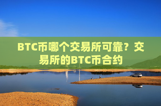 BTC币哪个交易所可靠？交易所的BTC币合约